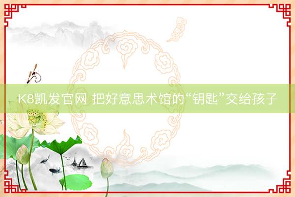 K8凯发官网 把好意思术馆的“钥匙”交给孩子