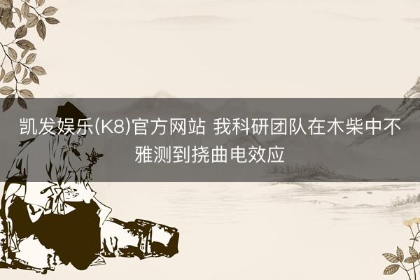 凯发娱乐(K8)官方网站 我科研团队在木柴中不雅测到挠曲电效应