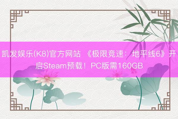 凯发娱乐(K8)官方网站 《极限竞速：地平线6》开启Steam预载！PC版需160GB