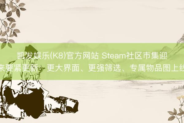 凯发娱乐(K8)官方网站 Steam社区市集迎来要紧更新:更大界面、更强筛选、专属物品图上线