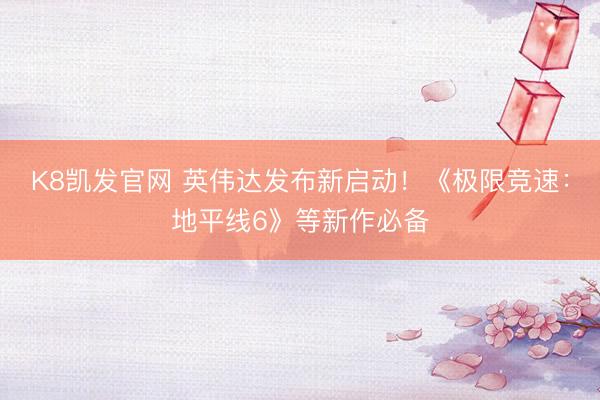 K8凯发官网 英伟达发布新启动！《极限竞速：地平线6》等新作必备