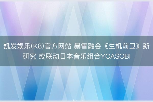 凯发娱乐(K8)官方网站 暴雪融会《生机前卫》新研究 或联动日本音乐组合YOASOBI
