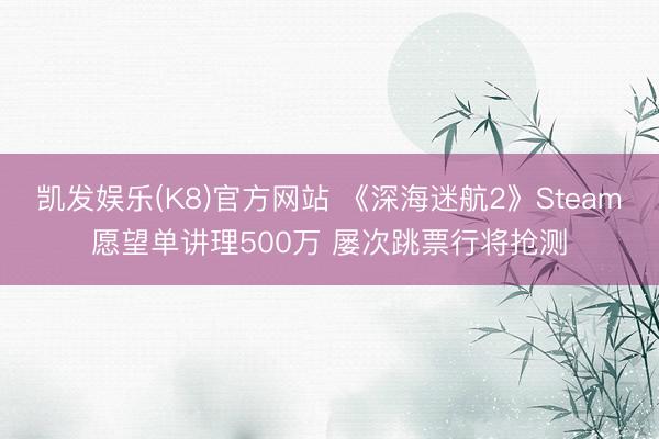 凯发娱乐(K8)官方网站 《深海迷航2》Steam愿望单讲理500万 屡次跳票行将抢测