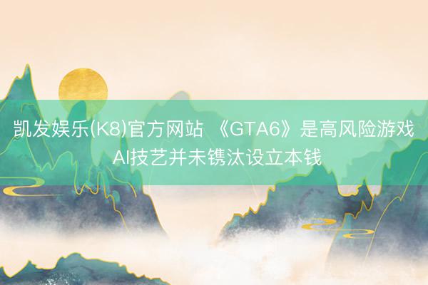 凯发娱乐(K8)官方网站 《GTA6》是高风险游戏 AI技艺并未镌汰设立本钱