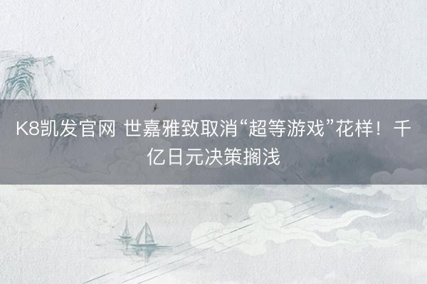 K8凯发官网 世嘉雅致取消“超等游戏”花样！千亿日元决策搁浅