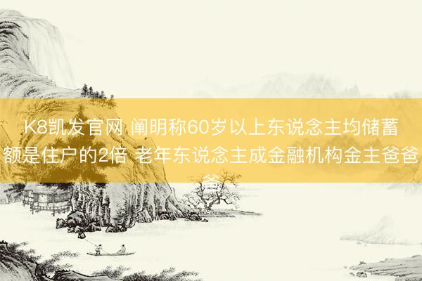 K8凯发官网 阐明称60岁以上东说念主均储蓄额是住户的2倍 老年东说念主成金融机构金主爸爸