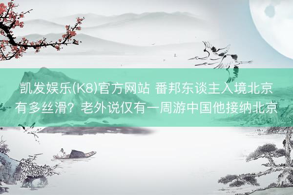 凯发娱乐(K8)官方网站 番邦东谈主入境北京有多丝滑？老外说仅有一周游中国他接纳北京