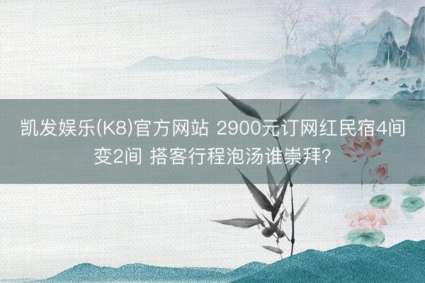 凯发娱乐(K8)官方网站 2900元订网红民宿4间变2间 搭客行程泡汤谁崇拜？