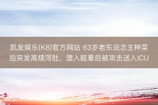 凯发娱乐(K8)官方网站 63岁老东说念主种菜后突发高烧泻肚，堕入眩晕后被攻击送入ICU