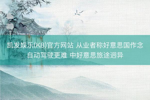 凯发娱乐(K8)官方网站 从业者称好意思国作念自动驾驶更难 中好意思旅途迥异