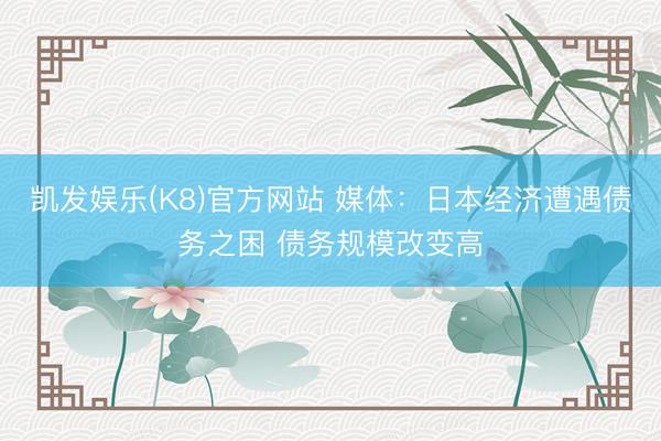 凯发娱乐(K8)官方网站 媒体：日本经济遭遇债务之困 债务规模改变高