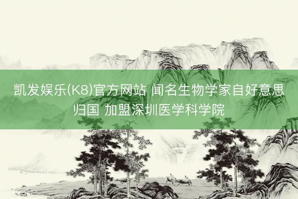 凯发娱乐(K8)官方网站 闻名生物学家自好意思归国 加盟深圳医学科学院