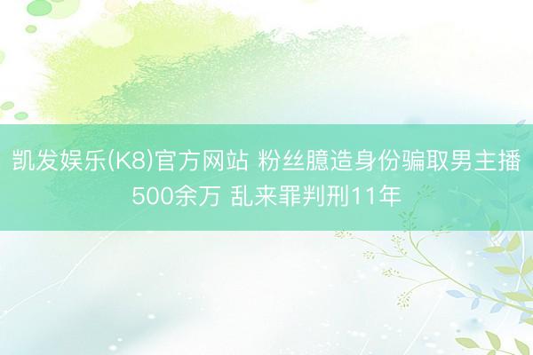 凯发娱乐(K8)官方网站 粉丝臆造身份骗取男主播500余万 乱来罪判刑11年