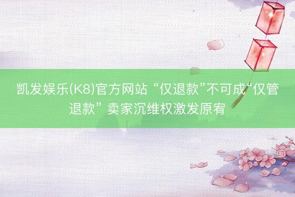 凯发娱乐(K8)官方网站 “仅退款”不可成“仅管退款” 卖家沉维权激发原宥