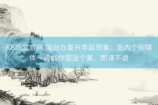 K8凯发官网 国台办复兴李延贺案：岛内个别媒体一再翻炒国法个案，图谋不诡