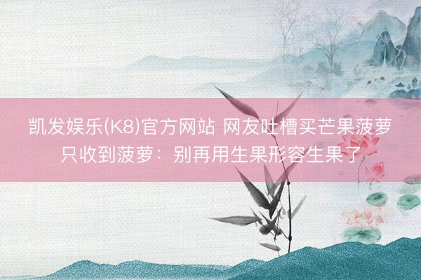 凯发娱乐(K8)官方网站 网友吐槽买芒果菠萝只收到菠萝：别再用生果形容生果了