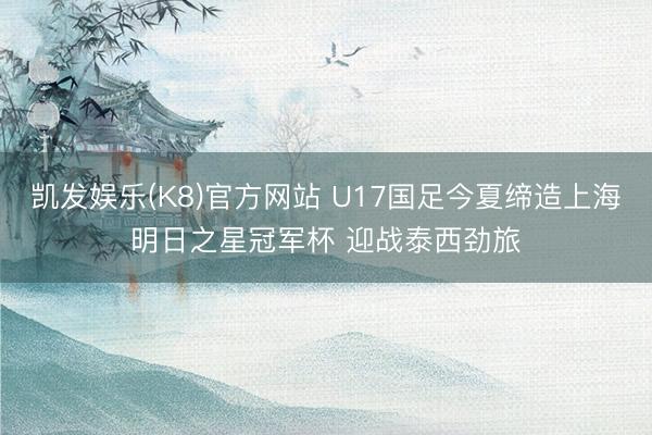 凯发娱乐(K8)官方网站 U17国足今夏缔造上海明日之星冠军杯 迎战泰西劲旅