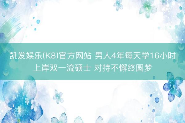 凯发娱乐(K8)官方网站 男人4年每天学16小时上岸双一流硕士 对持不懈终圆梦
