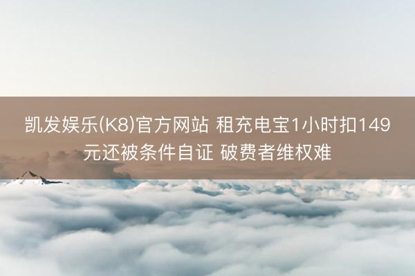 凯发娱乐(K8)官方网站 租充电宝1小时扣149元还被条件自证 破费者维权难