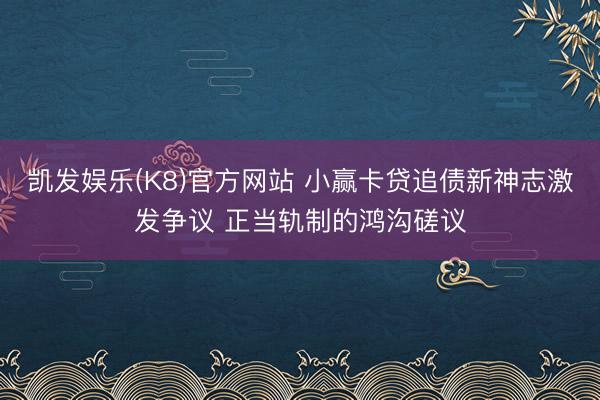凯发娱乐(K8)官方网站 小赢卡贷追债新神志激发争议 正当轨制的鸿沟磋议