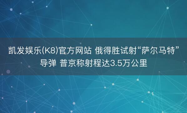 凯发娱乐(K8)官方网站 俄得胜试射“萨尔马特”导弹 普京称射程达3.5万公里
