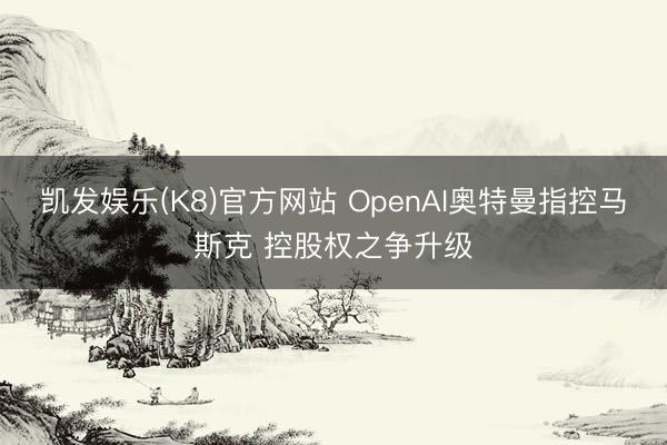 凯发娱乐(K8)官方网站 OpenAI奥特曼指控马斯克 控股权之争升级
