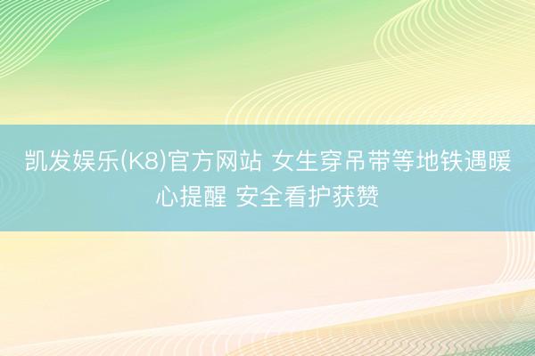 凯发娱乐(K8)官方网站 女生穿吊带等地铁遇暖心提醒 安全看护获赞