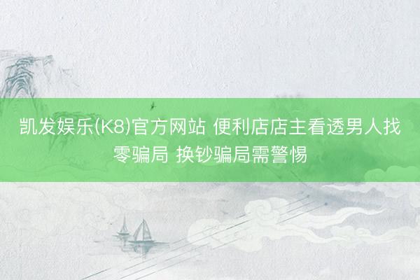 凯发娱乐(K8)官方网站 便利店店主看透男人找零骗局 换钞骗局需警惕