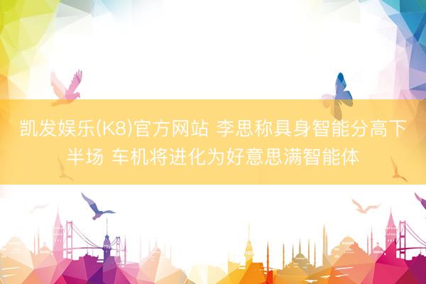 凯发娱乐(K8)官方网站 李思称具身智能分高下半场 车机将进化为好意思满智能体