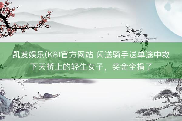 凯发娱乐(K8)官方网站 闪送骑手送单途中救下天桥上的轻生女子，奖金全捐了