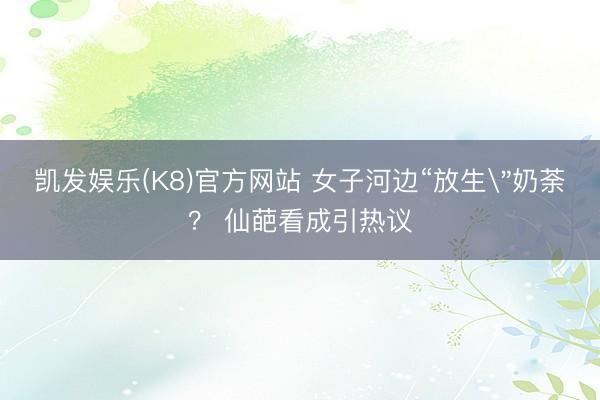 凯发娱乐(K8)官方网站 女子河边“放生