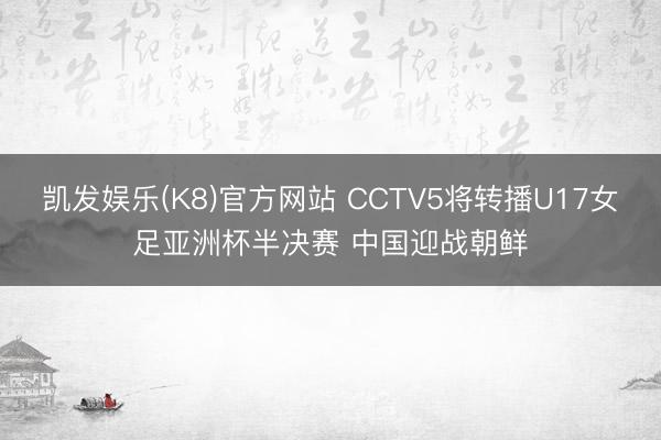 凯发娱乐(K8)官方网站 CCTV5将转播U17女足亚洲杯半决赛 中国迎战朝鲜