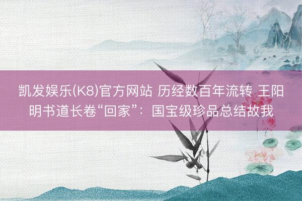 凯发娱乐(K8)官方网站 历经数百年流转 王阳明书道长卷“回家”：国宝级珍品总结故我