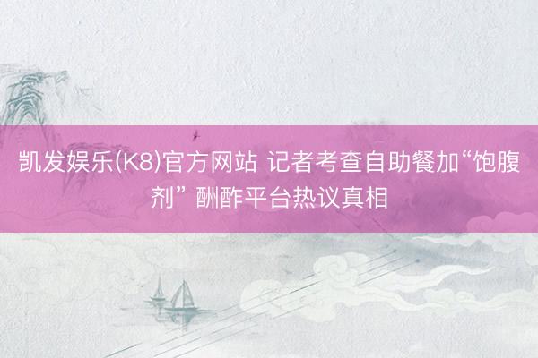 凯发娱乐(K8)官方网站 记者考查自助餐加“饱腹剂” 酬酢平台热议真相