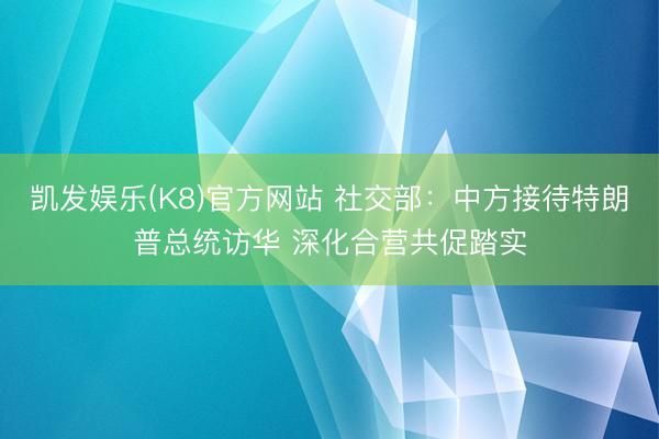 凯发娱乐(K8)官方网站 社交部：中方接待特朗普总统访华 深化合营共促踏实