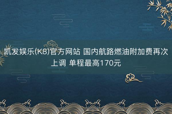 凯发娱乐(K8)官方网站 国内航路燃油附加费再次上调 单程最高170元
