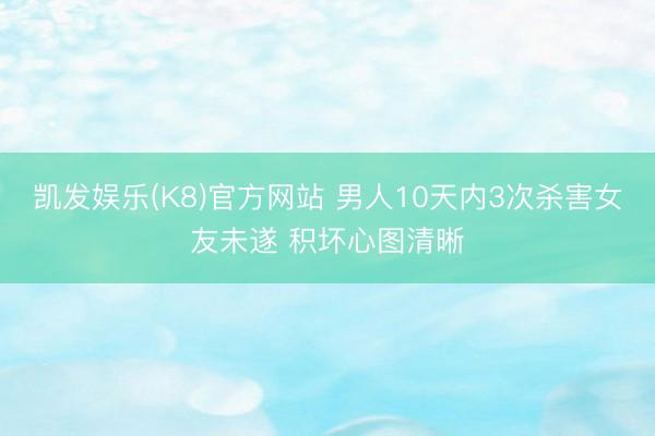 凯发娱乐(K8)官方网站 男人10天内3次杀害女友未遂 积坏心图清晰