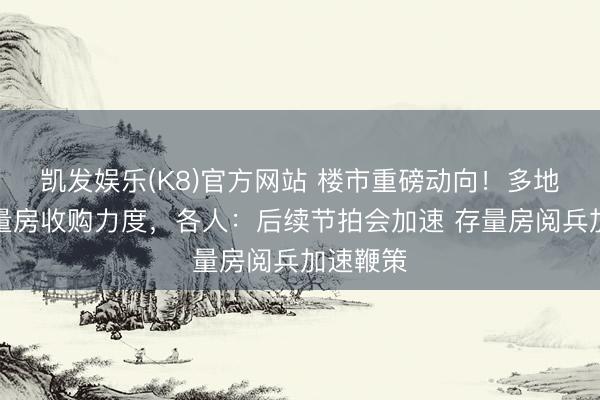 凯发娱乐(K8)官方网站 楼市重磅动向！多地加大存量房收购力度，各人：后续节拍会加速 存量房阅兵加速鞭策
