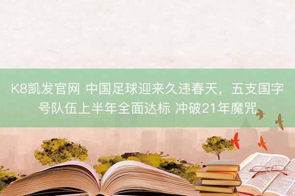 K8凯发官网 中国足球迎来久违春天，五支国字号队伍上半年全面达标 冲破21年魔咒