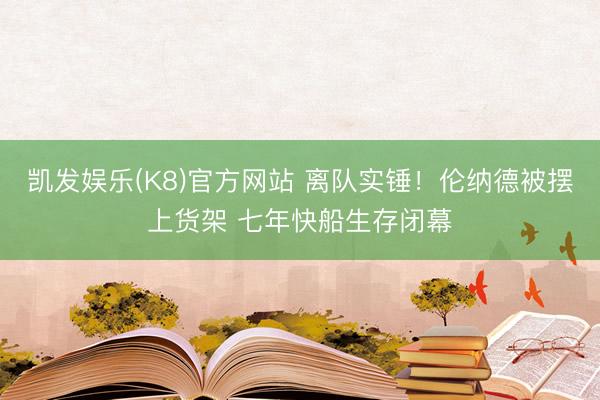 凯发娱乐(K8)官方网站 离队实锤！伦纳德被摆上货架 七年快船生存闭幕