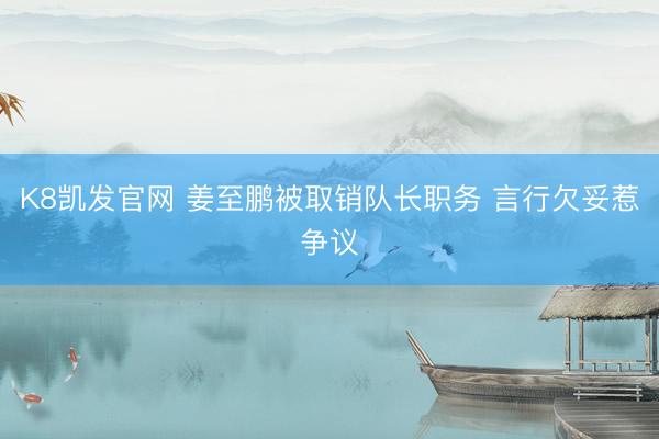 K8凯发官网 姜至鹏被取销队长职务 言行欠妥惹争议