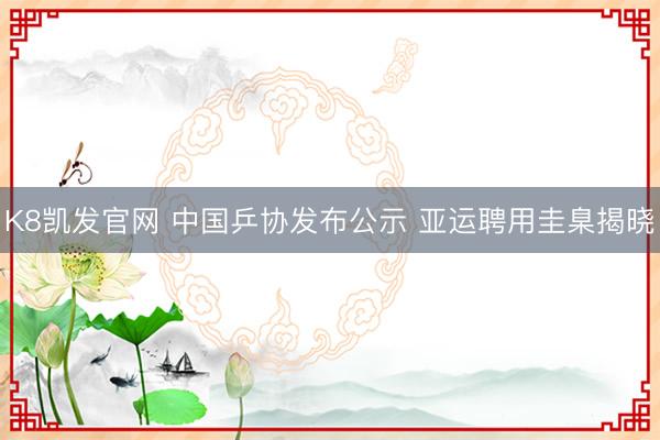 K8凯发官网 中国乒协发布公示 亚运聘用圭臬揭晓