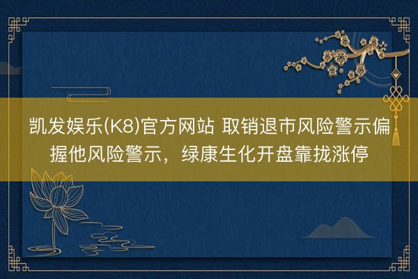 凯发娱乐(K8)官方网站 取销退市风险警示偏握他风险警示，绿康生化开盘靠拢涨停