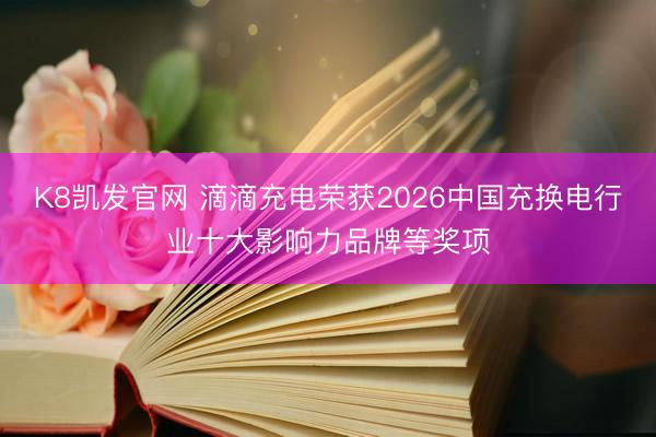 K8凯发官网 滴滴充电荣获2026中国充换电行业十大影响力品牌等奖项