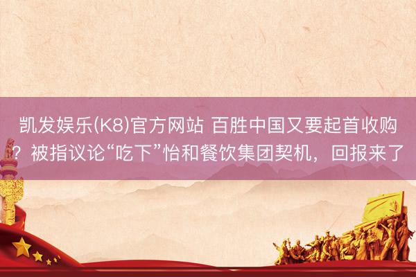 凯发娱乐(K8)官方网站 百胜中国又要起首收购？被指议论“吃下”怡和餐饮集团契机，回报来了