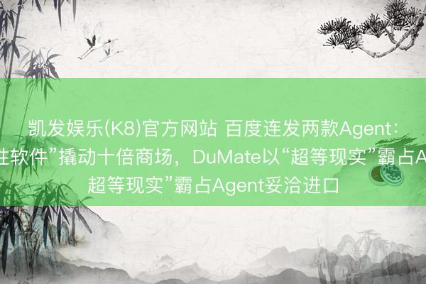 凯发娱乐(K8)官方网站 百度连发两款Agent：秒哒让“一次性软件”撬动十倍商场，DuMate以“超等现实”霸占Agent妥洽进口