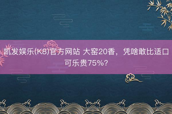 凯发娱乐(K8)官方网站 大窑20香，凭啥敢比适口可乐贵75%？