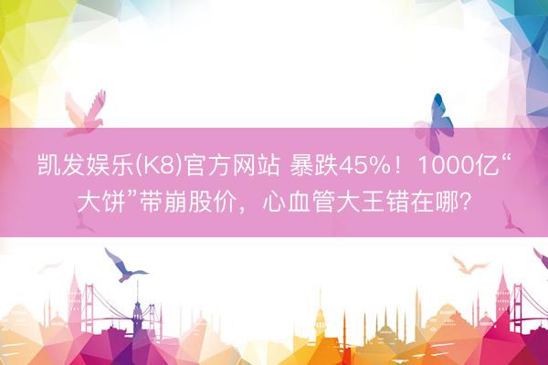 凯发娱乐(K8)官方网站 暴跌45%！1000亿“大饼”带崩股价，心血管大王错在哪？