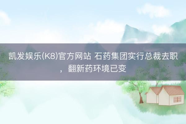 凯发娱乐(K8)官方网站 石药集团实行总裁去职，翻新药环境已变