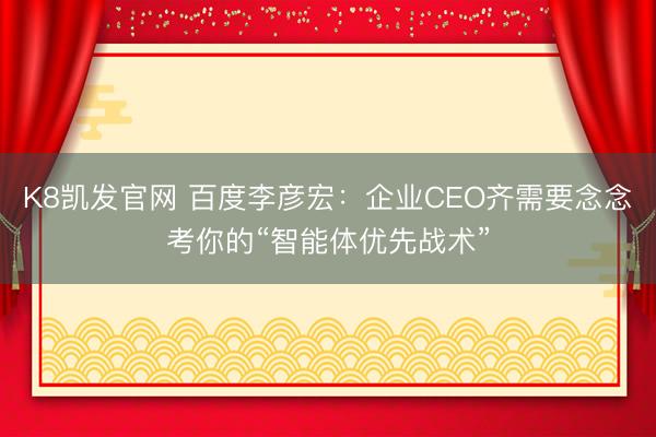 K8凯发官网 百度李彦宏：企业CEO齐需要念念考你的“智能体优先战术”